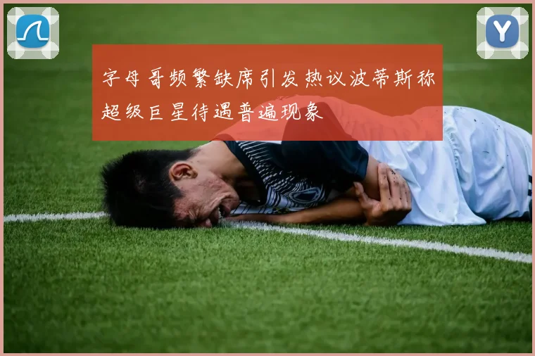 字母哥频繁缺席引发热议波蒂斯称超级巨星待遇普遍现象
