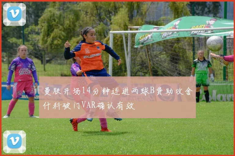 曼联开场14分钟连进两球B费助攻舍什科破门VAR确认有效