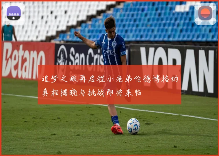 追梦之旅再启程小老弟伦德博格的真相揭晓与挑战即将来临