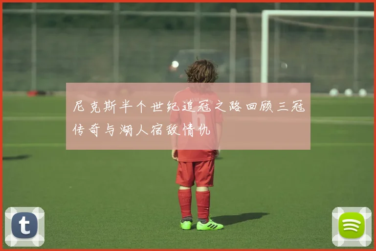 尼克斯半个世纪追冠之路回顾三冠传奇与湖人宿敌情仇