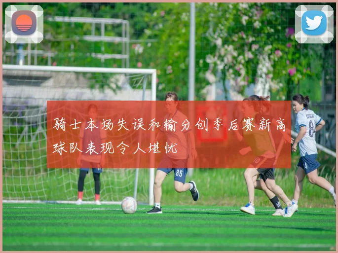 骑士本场失误和输分创季后赛新高球队表现令人堪忧