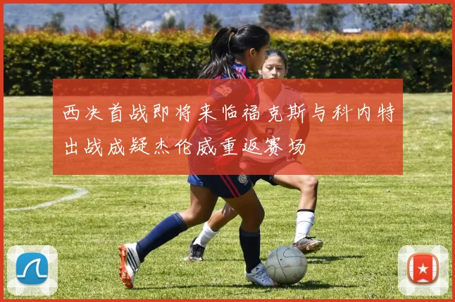 西决首战即将来临福克斯与科内特出战成疑杰伦威重返赛场
