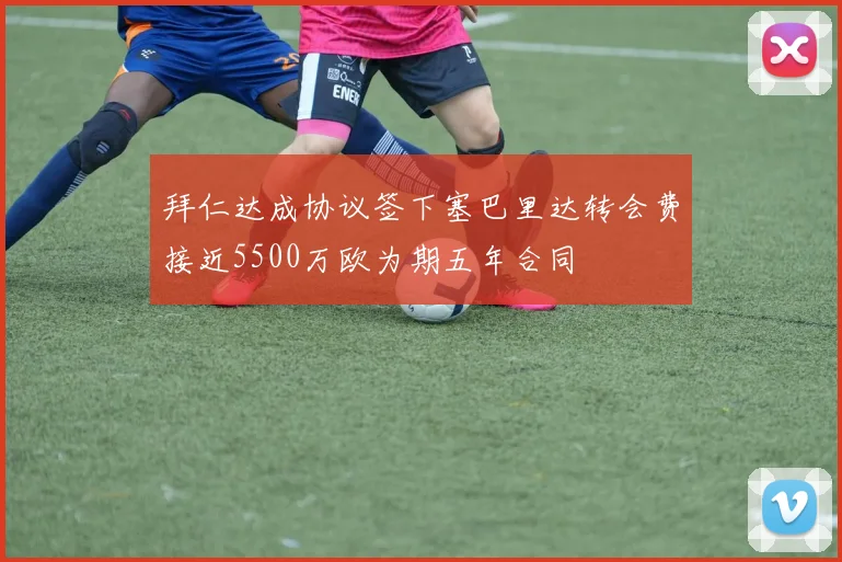 拜仁达成协议签下塞巴里达转会费接近5500万欧为期五年合同