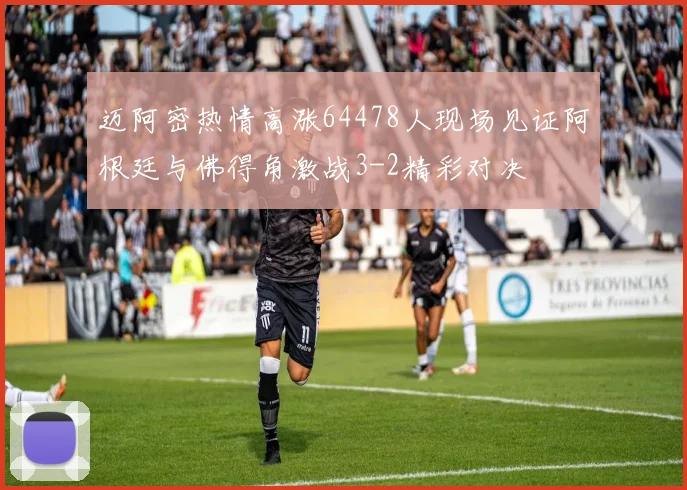 迈阿密热情高涨64478人现场见证阿根廷与佛得角激战3-2精彩对决