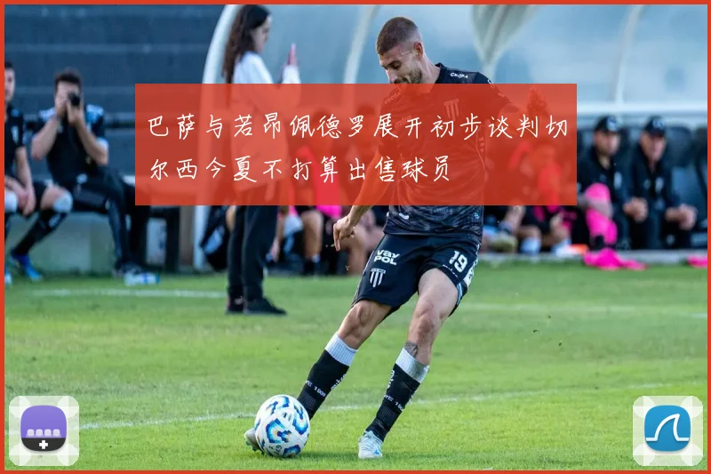巴萨与若昂佩德罗展开初步谈判切尔西今夏不打算出售球员