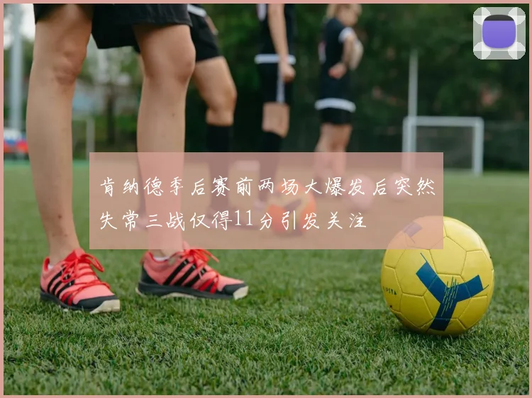 肯纳德季后赛前两场大爆发后突然失常三战仅得11分引发关注
