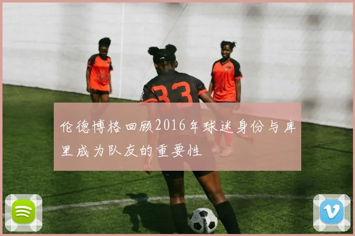 伦德博格回顾2016年球迷身份与库里成为队友的重要性