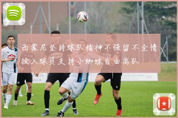 西蒙尼坚持球队精神不强留不全情投入球员支持小蜘蛛自由离队