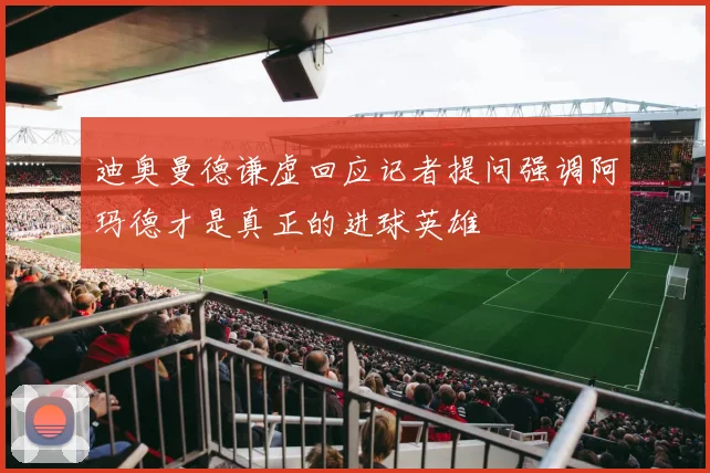 迪奥曼德谦虚回应记者提问强调阿玛德才是真正的进球英雄