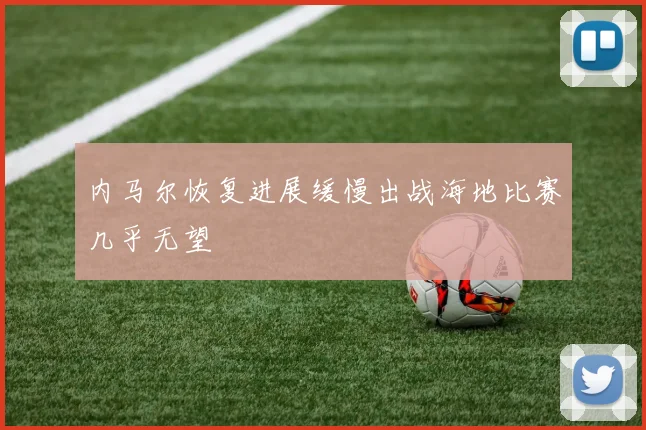 内马尔恢复进展缓慢出战海地比赛几乎无望
